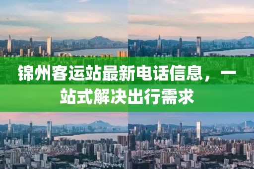 锦州客运站最新电话信息，一站式解决出行需求