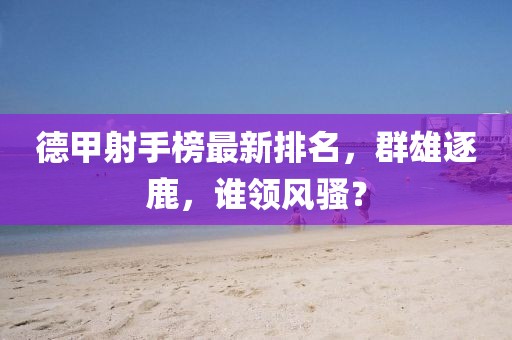 德甲射手榜最新排名，群雄逐鹿，谁领风骚？