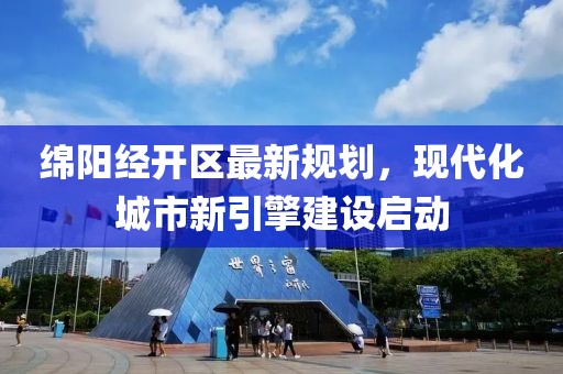 绵阳经开区最新规划，现代化城市新引擎建设启动