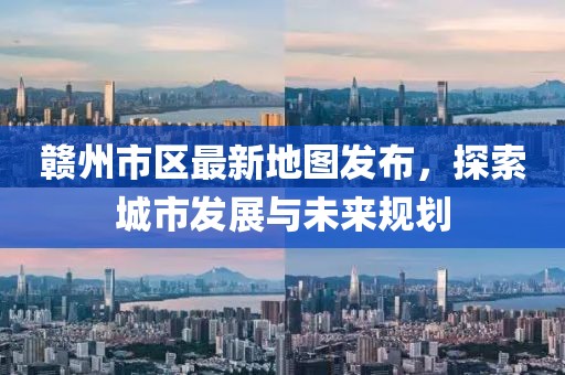 赣州市区最新地图发布，探索城市发展与未来规划