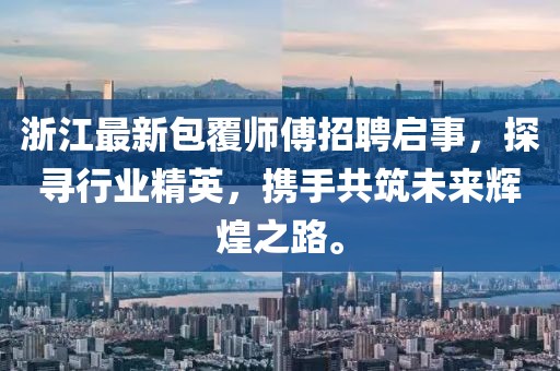 浙江最新包覆师傅招聘启事，探寻行业精英，携手共筑未来辉煌之路。