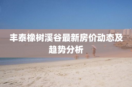 丰泰橡树溪谷最新房价动态及趋势分析