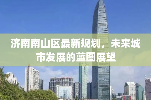 济南南山区最新规划，未来城市发展的蓝图展望
