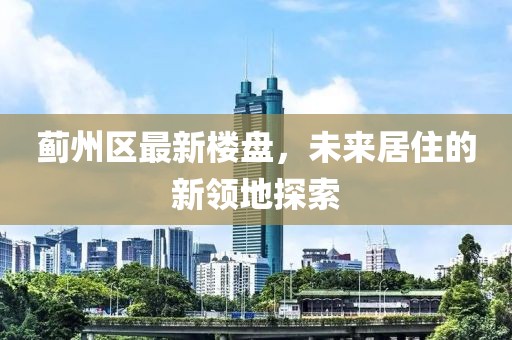 蓟州区最新楼盘，未来居住的新领地探索