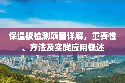保温板检测项目详解，重要性、方法及实践应用概述
