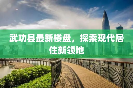 武功县最新楼盘，探索现代居住新领地