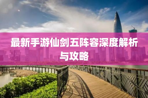 最新手游仙剑五阵容深度解析与攻略