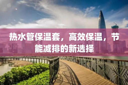 热水管保温套，高效保温，节能减排的新选择