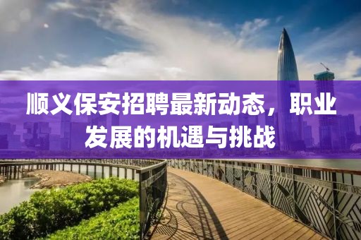 顺义保安招聘最新动态，职业发展的机遇与挑战