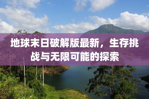 地球末日破解版最新，生存挑战与无限可能的探索