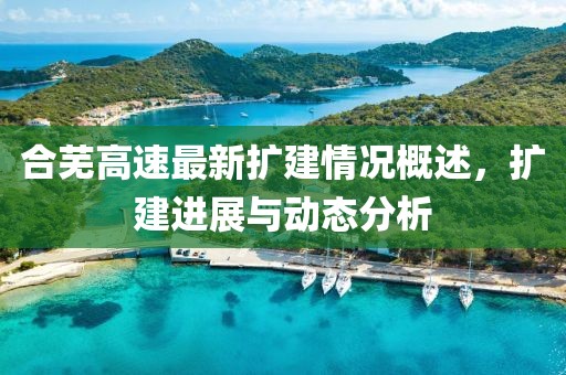 合芜高速最新扩建情况概述，扩建进展与动态分析