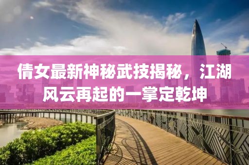 倩女最新神秘武技揭秘，江湖风云再起的一掌定乾坤