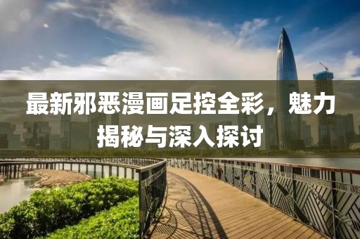 最新邪恶漫画足控全彩，魅力揭秘与深入探讨
