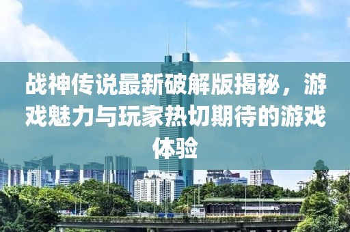 战神传说最新破解版揭秘，游戏魅力与玩家热切期待的游戏体验