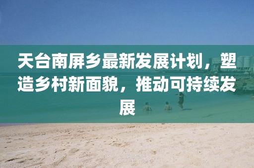 天台南屏乡最新发展计划，塑造乡村新面貌，推动可持续发展