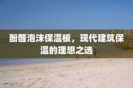 酚醛泡沫保温板，现代建筑保温的理想之选