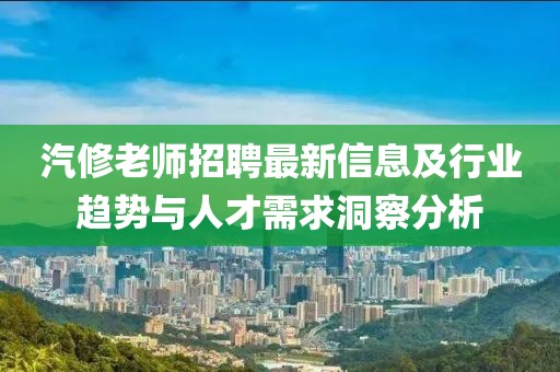 汽修老师招聘最新信息及行业趋势与人才需求洞察分析