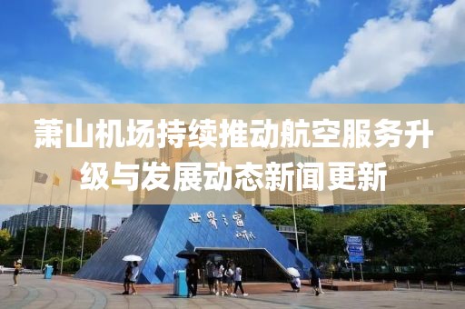 萧山机场持续推动航空服务升级与发展动态新闻更新