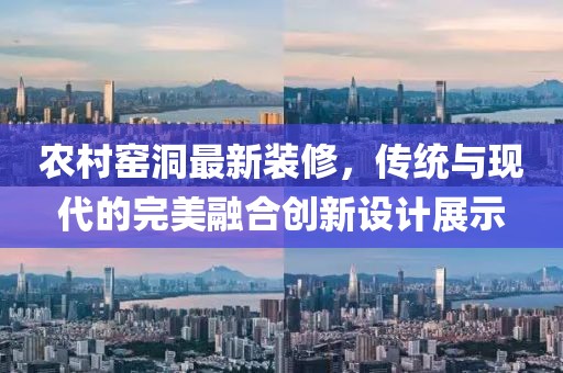 农村窑洞最新装修，传统与现代的完美融合创新设计展示
