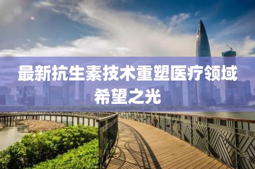 最新抗生素技术重塑医疗领域希望之光