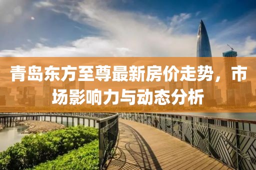 青岛东方至尊最新房价走势，市场影响力与动态分析