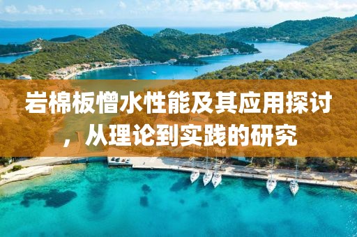 岩棉板憎水性能及其应用探讨，从理论到实践的研究