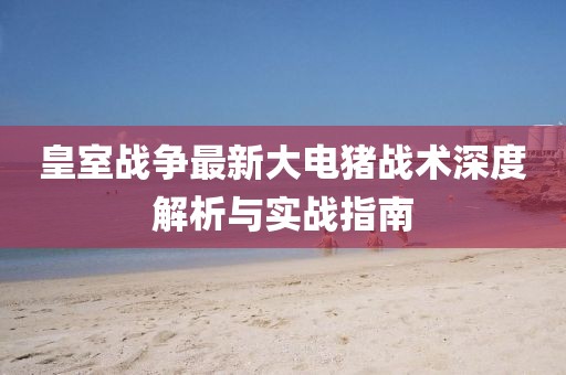皇室战争最新大电猪战术深度解析与实战指南