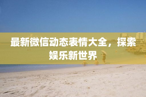 最新微信动态表情大全，探索娱乐新世界