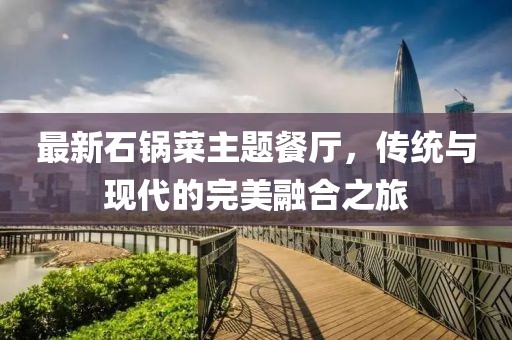 最新石锅菜主题餐厅，传统与现代的完美融合之旅