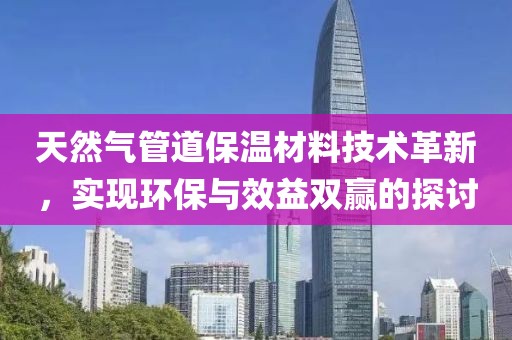 天然气管道保温材料技术革新，实现环保与效益双赢的探讨