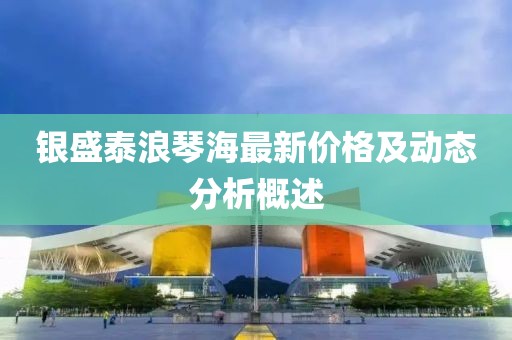 银盛泰浪琴海最新价格及动态分析概述