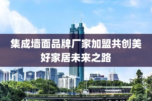 集成墙面品牌厂家加盟共创美好家居未来之路