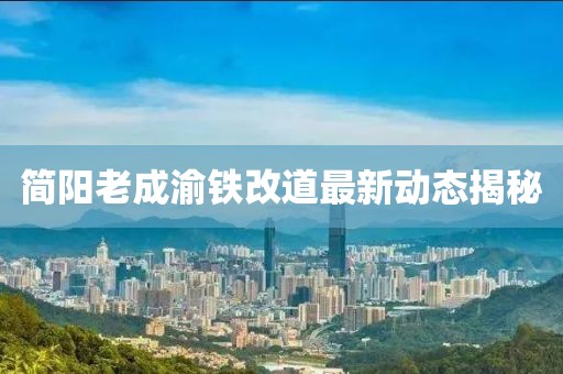 简阳老成渝铁改道最新动态揭秘