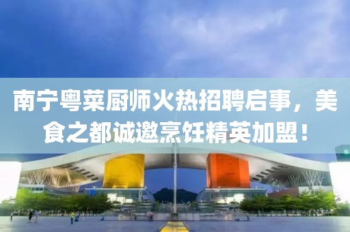 南宁粤菜厨师火热招聘启事，美食之都诚邀烹饪精英加盟！