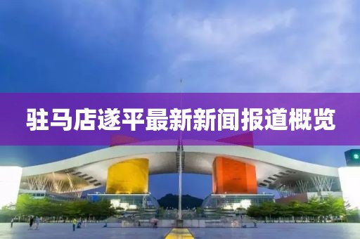 驻马店遂平最新新闻报道概览