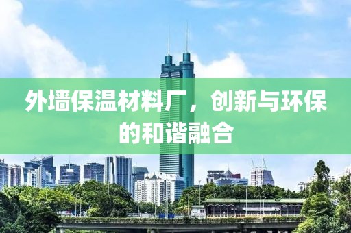 外墙保温材料厂，创新与环保的和谐融合