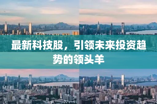 最新科技股，引领未来投资趋势的领头羊