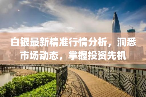 白银最新精准行情分析，洞悉市场动态，掌握投资先机