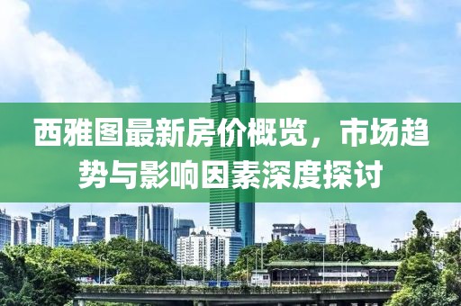 西雅图最新房价概览，市场趋势与影响因素深度探讨