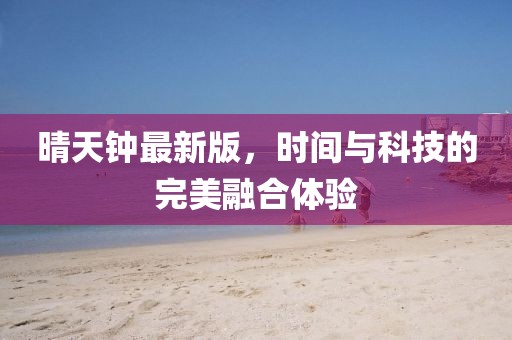 晴天钟最新版，时间与科技的完美融合体验
