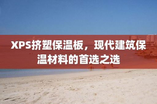 XPS挤塑保温板，现代建筑保温材料的首选之选