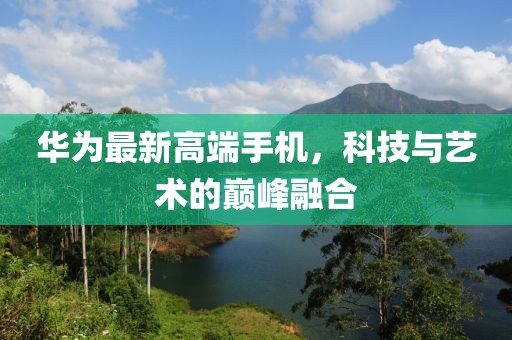 华为最新高端手机，科技与艺术的巅峰融合