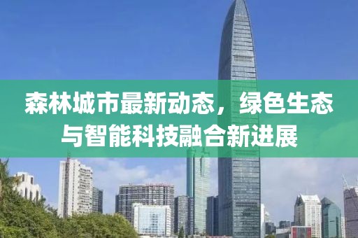 森林城市最新动态，绿色生态与智能科技融合新进展
