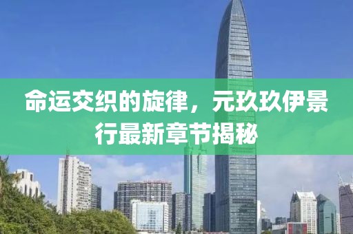 命运交织的旋律，元玖玖伊景行最新章节揭秘