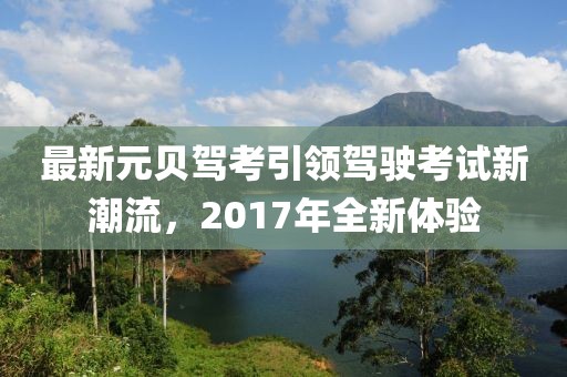 最新元贝驾考引领驾驶考试新潮流，2017年全新体验