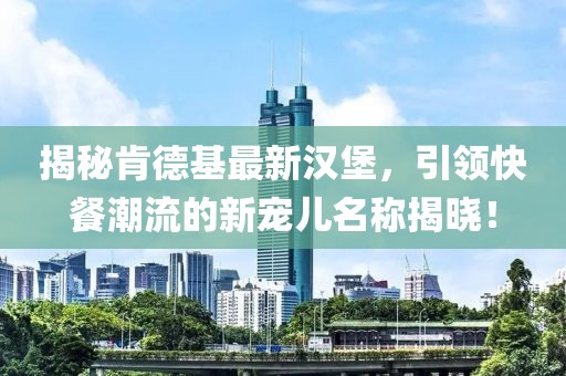 揭秘肯德基最新汉堡，引领快餐潮流的新宠儿名称揭晓！