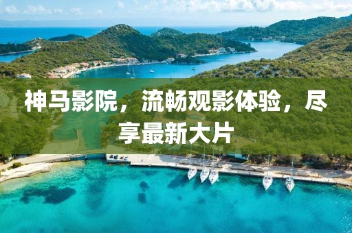 神马影院，流畅观影体验，尽享最新大片