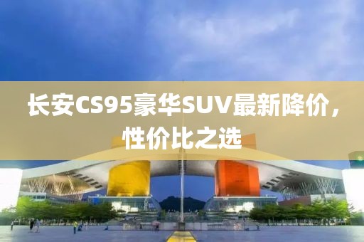长安CS95豪华SUV最新降价，性价比之选