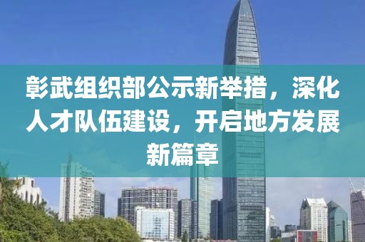彰武组织部公示新举措，深化人才队伍建设，开启地方发展新篇章