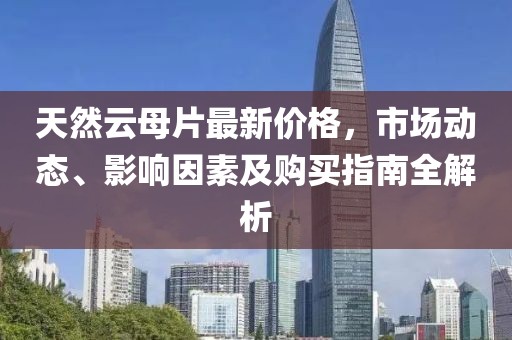天然云母片最新价格，市场动态、影响因素及购买指南全解析
